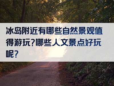 冰岛附近有哪些自然景观值得游玩？哪些人文景点好玩呢？