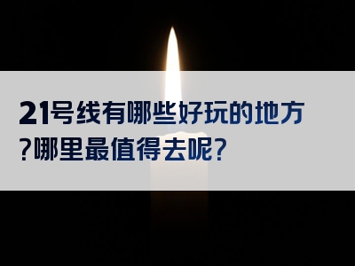 21号线有哪些好玩的地方？哪里最值得去呢？