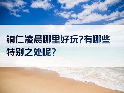 铜仁凌晨哪里好玩？有哪些特别之处呢？