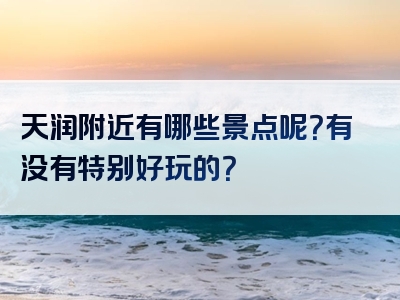 天润附近有哪些景点呢？有没有特别好玩的？