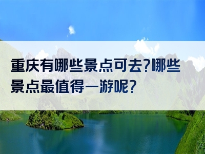重庆有哪些景点可去？哪些景点最值得一游呢？