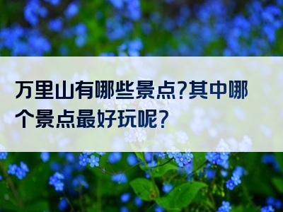 万里山有哪些景点？其中哪个景点最好玩呢？