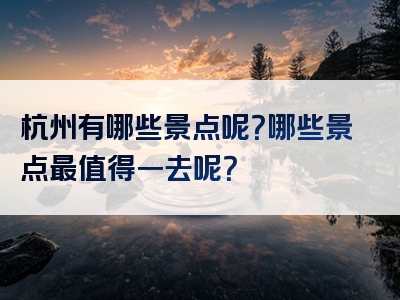 杭州有哪些景点呢？哪些景点最值得一去呢？