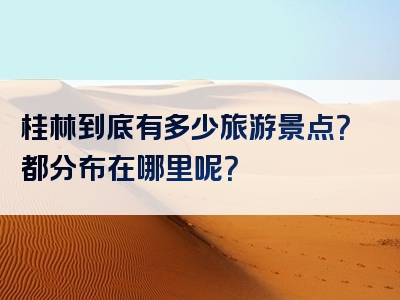 桂林到底有多少旅游景点？都分布在哪里呢？