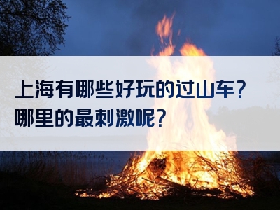 上海有哪些好玩的过山车？哪里的最刺激呢？