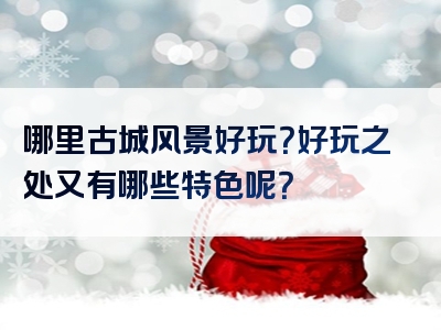 哪里古城风景好玩？好玩之处又有哪些特色呢？