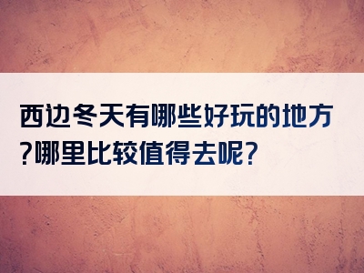 西边冬天有哪些好玩的地方？哪里比较值得去呢？