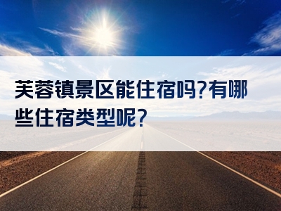芙蓉镇景区能住宿吗？有哪些住宿类型呢？