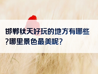 邯郸秋天好玩的地方有哪些？哪里景色最美呢？