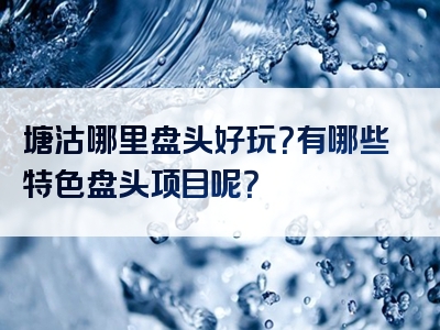塘沽哪里盘头好玩？有哪些特色盘头项目呢？