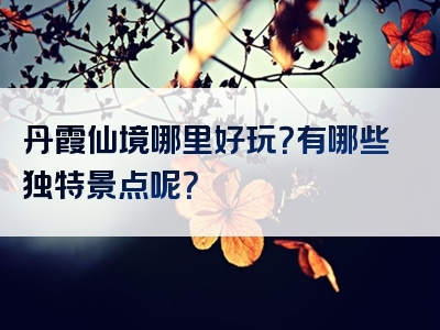 丹霞仙境哪里好玩？有哪些独特景点呢？