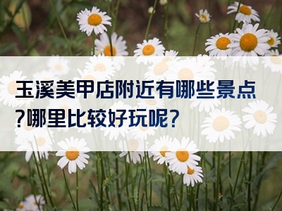 玉溪美甲店附近有哪些景点？哪里比较好玩呢？
