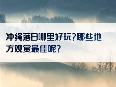 冲绳落日哪里好玩？哪些地方观赏最佳呢？