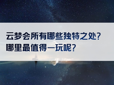 云梦会所有哪些独特之处？哪里最值得一玩呢？