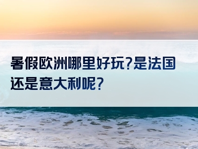 暑假欧洲哪里好玩？是法国还是意大利呢？