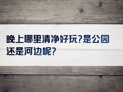 晚上哪里清净好玩？是公园还是河边呢？