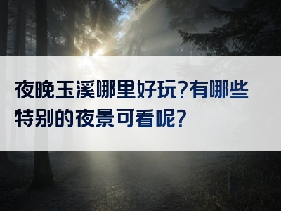 夜晚玉溪哪里好玩？有哪些特别的夜景可看呢？