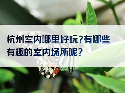 杭州室内哪里好玩？有哪些有趣的室内场所呢？