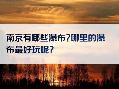 南京有哪些瀑布？哪里的瀑布最好玩呢？