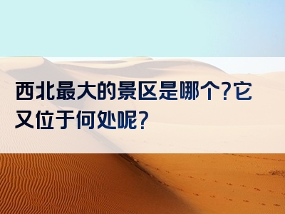 西北最大的景区是哪个？它又位于何处呢？