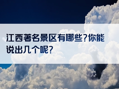 江西著名景区有哪些？你能说出几个呢？