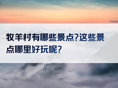 牧羊村有哪些景点？这些景点哪里好玩呢？