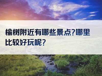 榆树附近有哪些景点？哪里比较好玩呢？