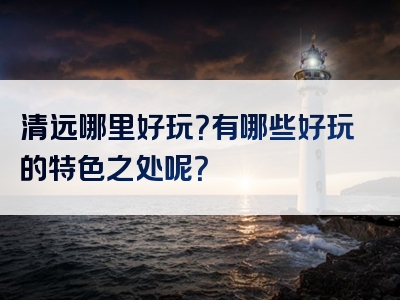 清远哪里好玩？有哪些好玩的特色之处呢？