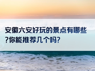 安徽六安好玩的景点有哪些？你能推荐几个吗？