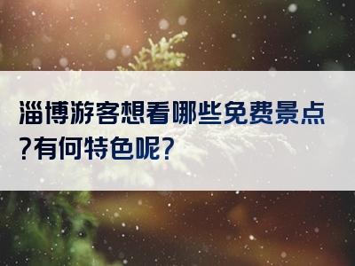 淄博游客想看哪些免费景点？有何特色呢？