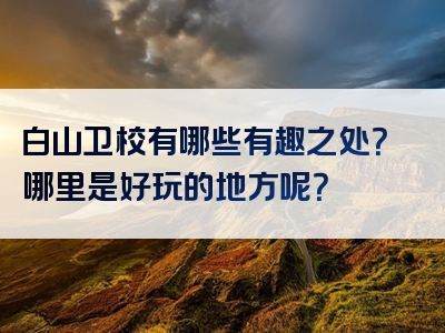白山卫校有哪些有趣之处？哪里是好玩的地方呢？