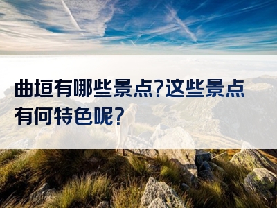 曲垣有哪些景点？这些景点有何特色呢？