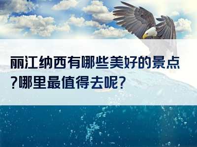 丽江纳西有哪些美好的景点？哪里最值得去呢？