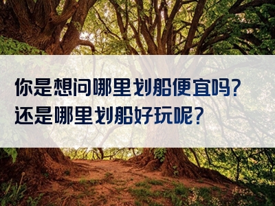 你是想问哪里划船便宜吗？还是哪里划船好玩呢？