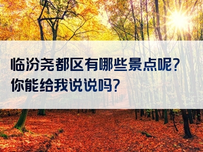 临汾尧都区有哪些景点呢？你能给我说说吗？
