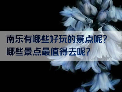 南乐有哪些好玩的景点呢？哪些景点最值得去呢？
