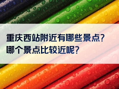 重庆西站附近有哪些景点？哪个景点比较近呢？