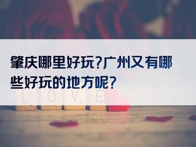 肇庆哪里好玩？广州又有哪些好玩的地方呢？