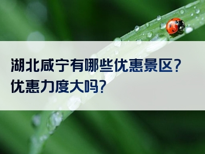 湖北咸宁有哪些优惠景区？优惠力度大吗？