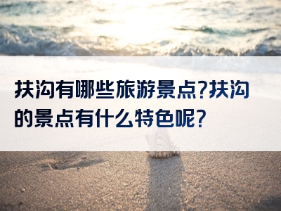 扶沟有哪些旅游景点？扶沟的景点有什么特色呢？