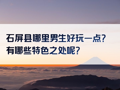 石屏县哪里男生好玩一点？有哪些特色之处呢？
