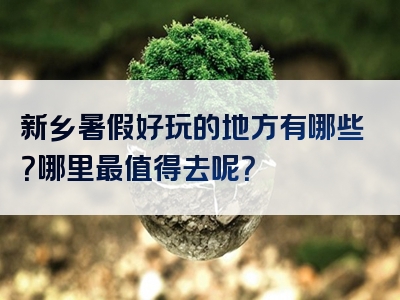 新乡暑假好玩的地方有哪些？哪里最值得去呢？