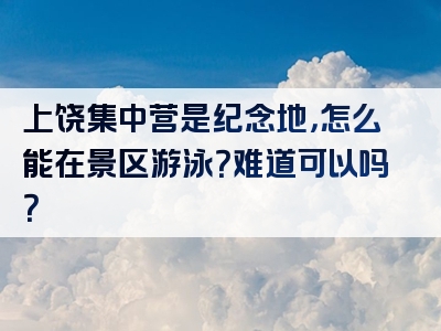 上饶集中营是纪念地，怎么能在景区游泳？难道可以吗？
