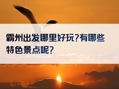 霸州出发哪里好玩？有哪些特色景点呢？
