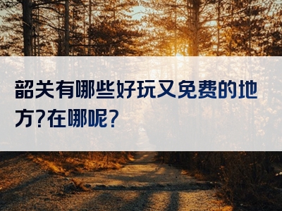 韶关有哪些好玩又免费的地方？在哪呢？