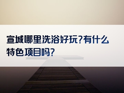 宣城哪里洗浴好玩？有什么特色项目吗？