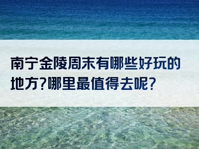 南宁金陵周末有哪些好玩的地方？哪里最值得去呢？