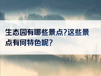 生态园有哪些景点？这些景点有何特色呢？