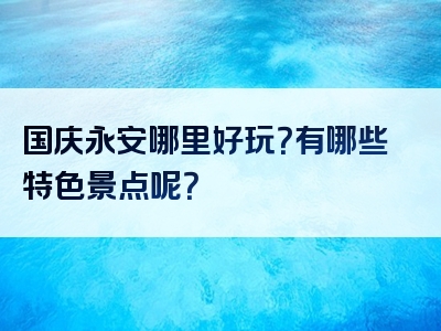 国庆永安哪里好玩？有哪些特色景点呢？