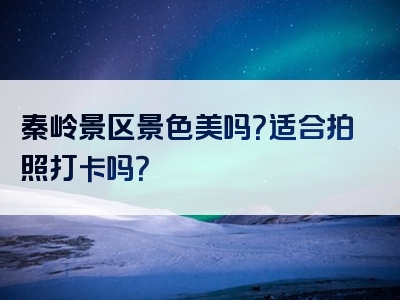 秦岭景区景色美吗？适合拍照打卡吗？